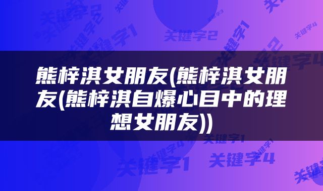 熊梓淇女朋友(熊梓淇女朋友(熊梓淇自爆心目中的理想女朋友))