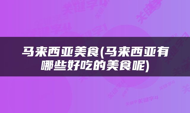 马来西亚美食(马来西亚有哪些好吃的美食呢)