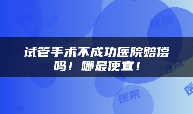 试管手术不成功医院赔偿吗！哪最便宜！