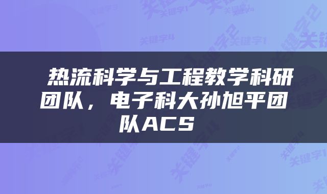  热流科学与工程教学科研团队，电子科大孙旭平团队ACS 