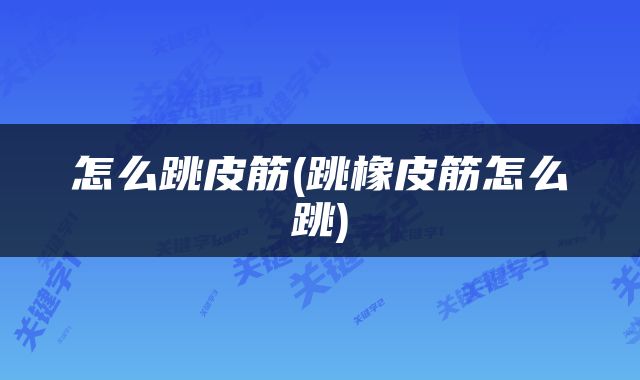怎么跳皮筋(跳橡皮筋怎么跳)