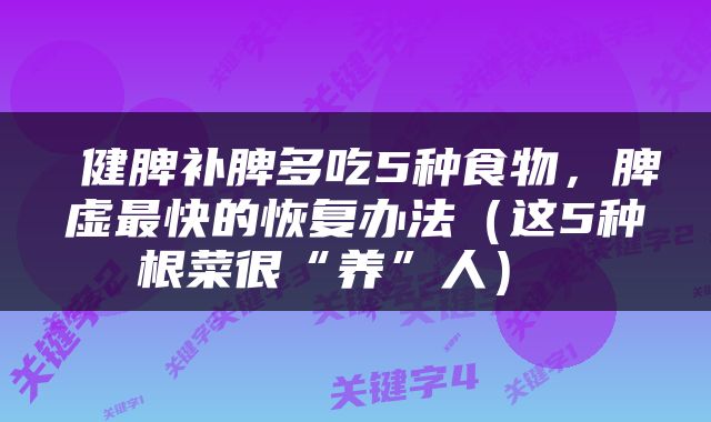  健脾补脾多吃5种食物，脾虚最快的恢复办法（这5种根菜很“养”人） 