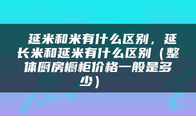  延米和米有什么区别，延长米和延米有什么区别（整体厨房橱柜价格一般是多少） 