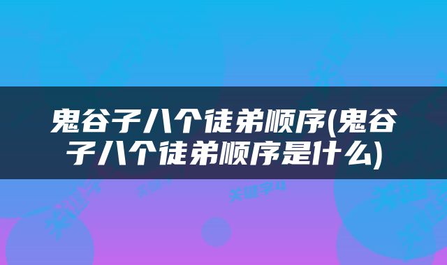 鬼谷子八个徒弟顺序(鬼谷子八个徒弟顺序是什么)