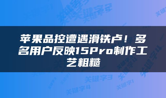 苹果品控遭遇滑铁卢！多名用户反映15Pro制作工艺粗糙