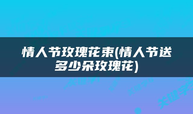 情人节玫瑰花束(情人节送多少朵玫瑰花)