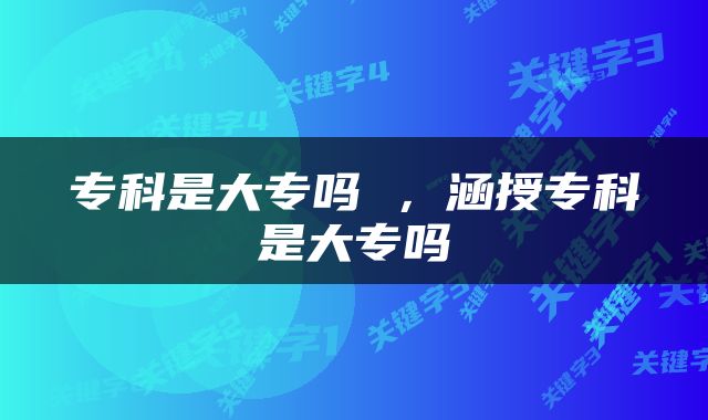 专科是大专吗 ，涵授专科是大专吗