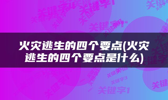火灾逃生的四个要点(火灾逃生的四个要点是什么)