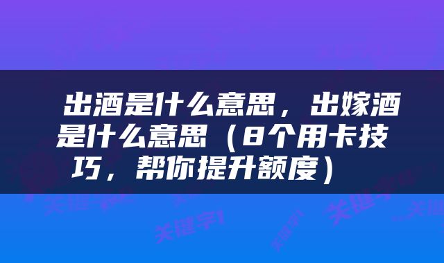  出酒是什么意思，出嫁酒是什么意思（8个用卡技巧，帮你提升额度） 