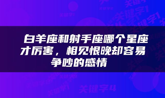  白羊座和射手座哪个星座才厉害，相见恨晚却容易争吵的感情 