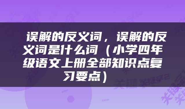  误解的反义词，误解的反义词是什么词（小学四年级语文上册全部知识点复习要点） 