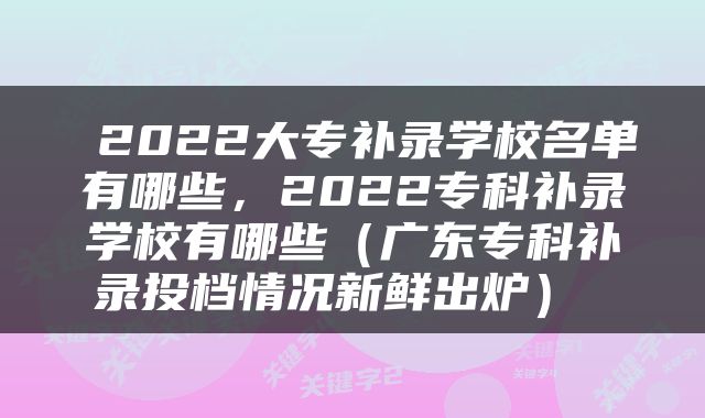  2022大专补录学校名单有哪些，2022专科补录学校有哪些（广东专科补录投档情况新鲜出炉） 