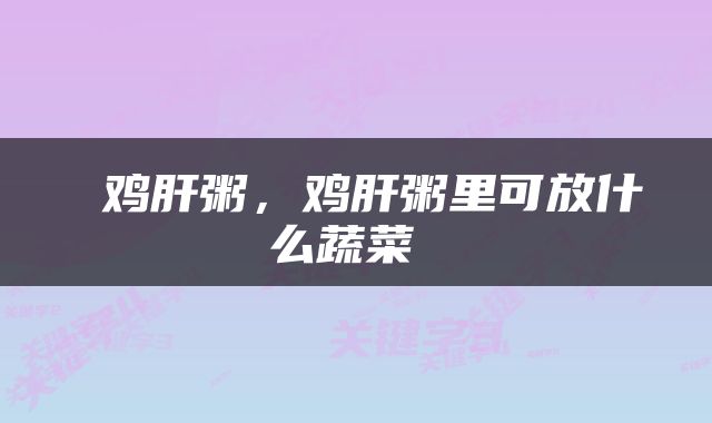  鸡肝粥，鸡肝粥里可放什么蔬菜 