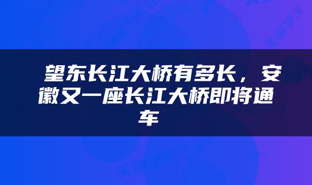  望东长江大桥有多长，安徽又一座长江大桥即将通车 