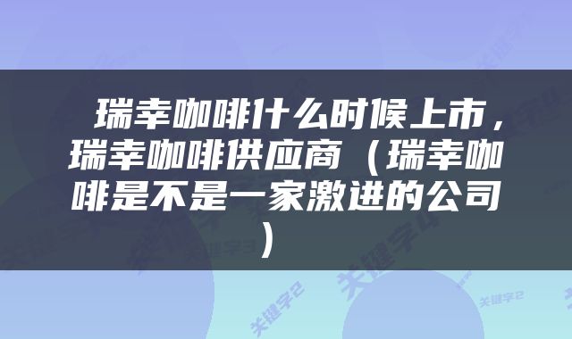  瑞幸咖啡什么时候上市，瑞幸咖啡供应商（瑞幸咖啡是不是一家激进的公司） 