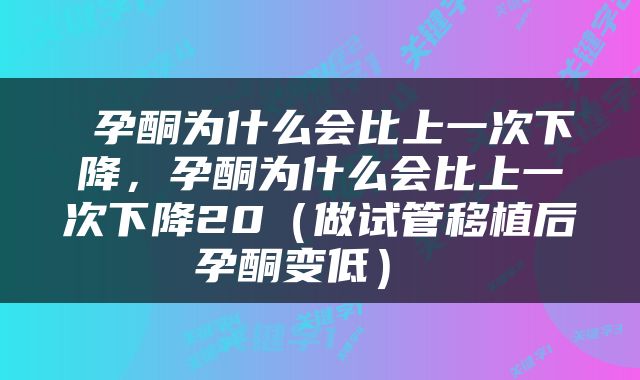  孕酮为什么会比上一次下降，孕酮为什么会比上一次下降20（做试管移植后孕酮变低） 