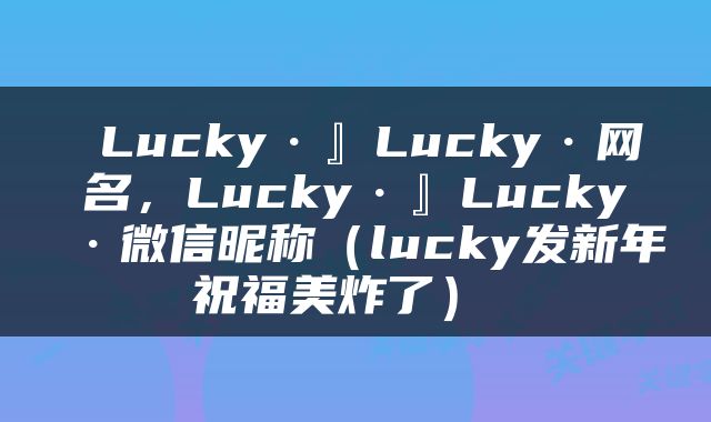  Lucky·』Lucky·网名，Lucky·』Lucky·微信昵称（lucky发新年祝福美炸了） 