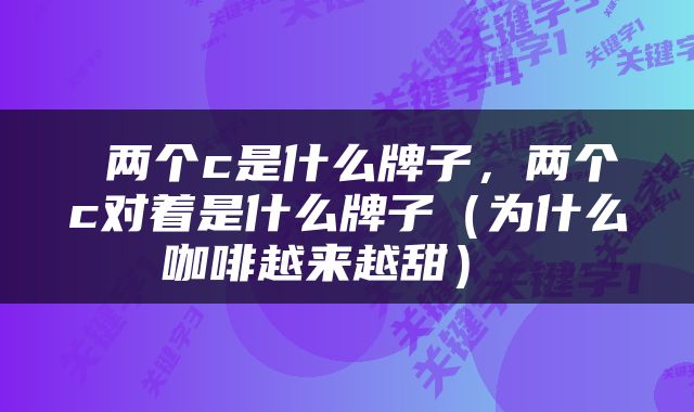  两个c是什么牌子，两个c对着是什么牌子（为什么咖啡越来越甜） 