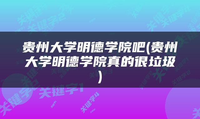 贵州大学明德学院吧(贵州大学明德学院真的很垃圾)
