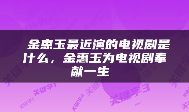  金惠玉最近演的电视剧是什么，金惠玉为电视剧奉献一生 