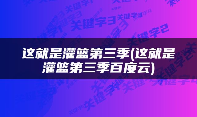 这就是灌篮第三季(这就是灌篮第三季百度云)