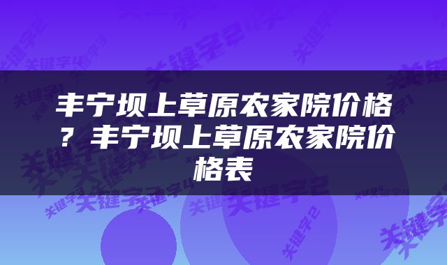丰宁坝上草原农家院价格？丰宁坝上草原农家院价格表