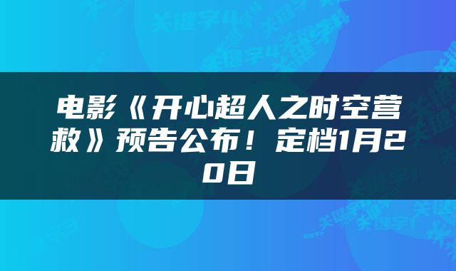 电影《开心超人之时空营救》预告公布！定档1月20日