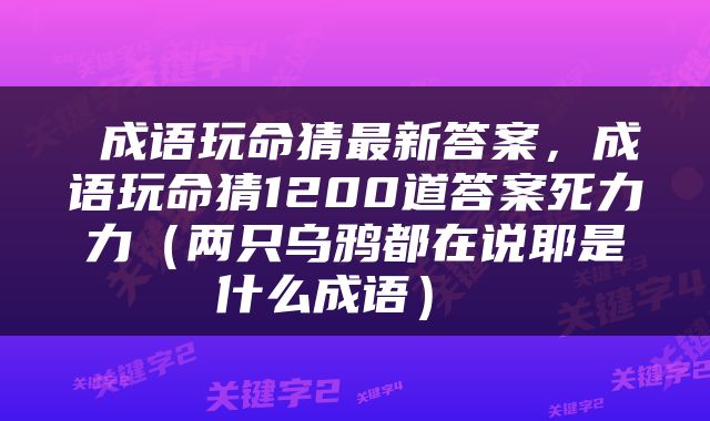  成语玩命猜最新答案，成语玩命猜1200道答案死力力（两只乌鸦都在说耶是什么成语） 