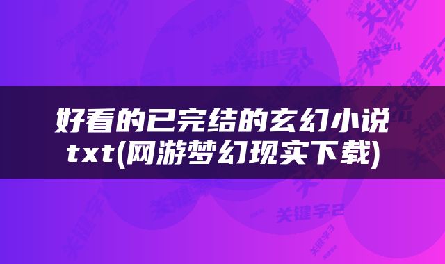 好看的已完结的玄幻小说txt(网游梦幻现实下载)
