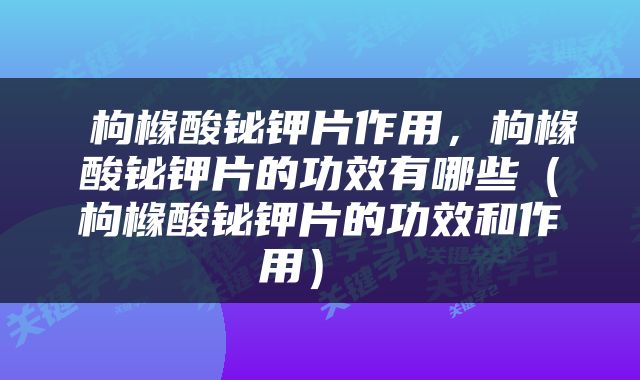  枸橼酸铋钾片作用，枸橼酸铋钾片的功效有哪些（枸橼酸铋钾片的功效和作用） 