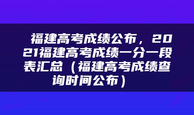  福建高考成绩公布，2021福建高考成绩一分一段表汇总（福建高考成绩查询时间公布） 