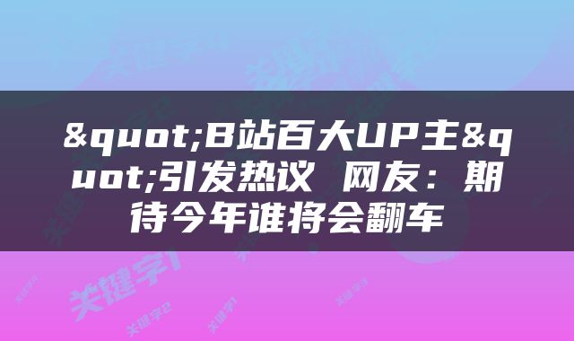 "B站百大UP主"引发热议 网友：期待今年谁将会翻车
