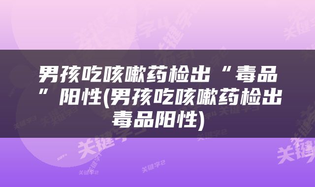 男孩吃咳嗽药检出“毒品”阳性(男孩吃咳嗽药检出毒品阳性)