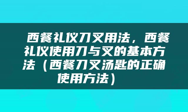  西餐礼仪刀叉用法，西餐礼仪使用刀与叉的基本方法（西餐刀叉汤匙的正确使用方法） 