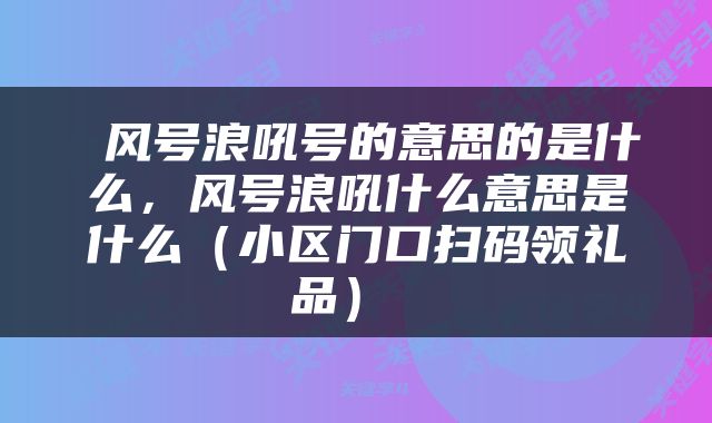  风号浪吼号的意思的是什么，风号浪吼什么意思是什么（小区门口扫码领礼品） 