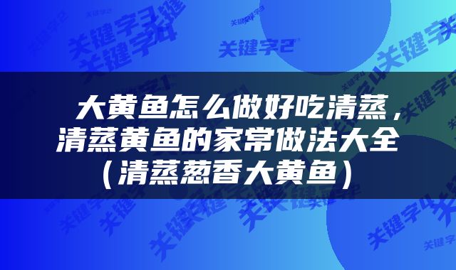  大黄鱼怎么做好吃清蒸，清蒸黄鱼的家常做法大全（清蒸葱香大黄鱼） 