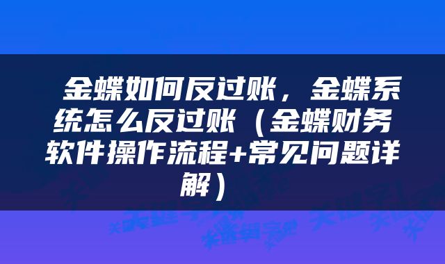  金蝶如何反过账，金蝶系统怎么反过账（金蝶财务软件操作流程+常见问题详解） 