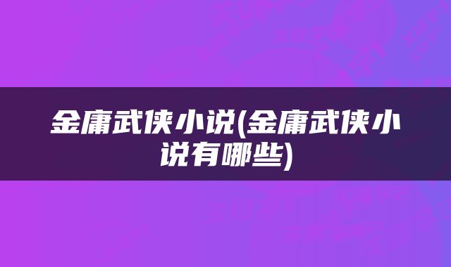 金庸武侠小说(金庸武侠小说有哪些)