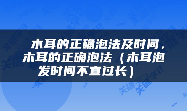  木耳的正确泡法及时间，木耳的正确泡法（木耳泡发时间不宜过长） 