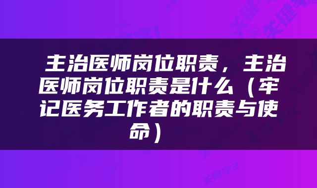 主治医师岗位职责,主治医师岗位职责是什么(牢记医务工作者的职责与使命)