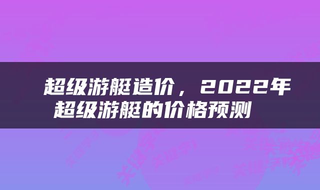  超级游艇造价，2022年超级游艇的价格预测 