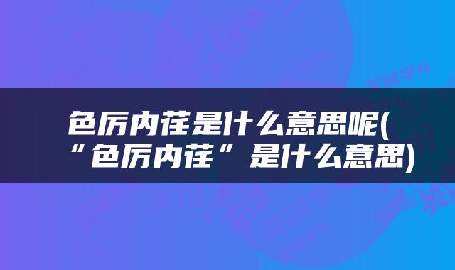 色厉内荏是什么意思呢(“色厉内荏”是什么意思)