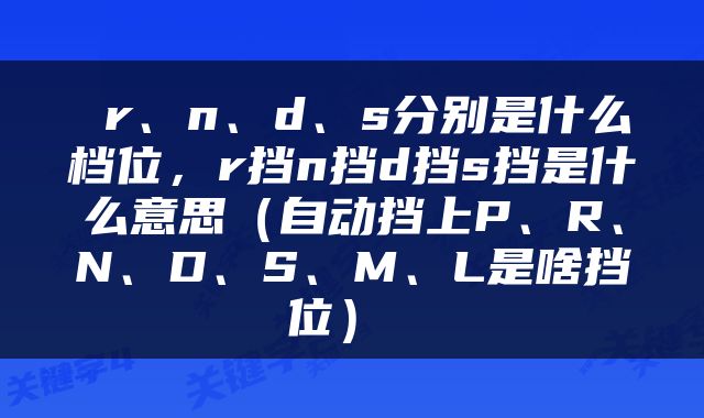  r、n、d、s分别是什么档位，r挡n挡d挡s挡是什么意思（自动挡上P、R、N、D、S、M、L是啥挡位） 