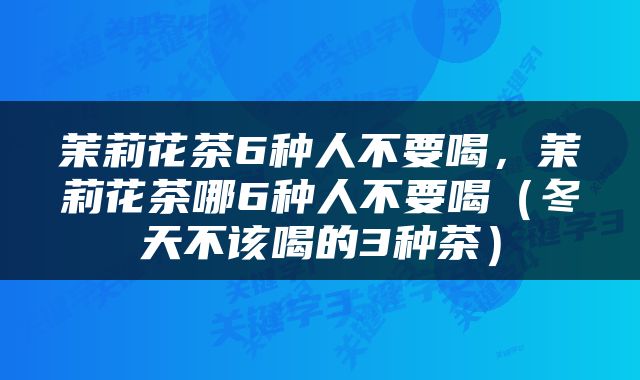 茉莉花茶6种人不要喝，茉莉花茶哪6种人不要喝（冬天不该喝的3种茶）