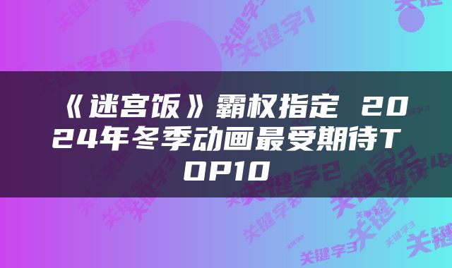 《迷宫饭》霸权指定 2024年冬季动画最受期待TOP10