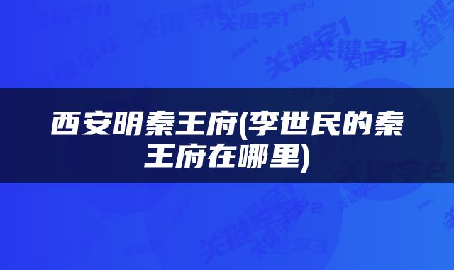 西安明秦王府(李世民的秦王府在哪里)