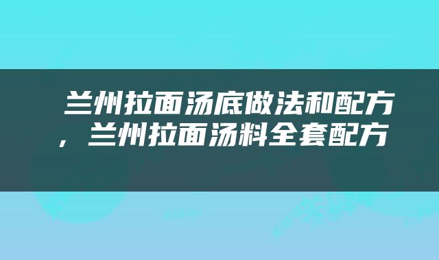  兰州拉面汤底做法和配方，兰州拉面汤料全套配方 