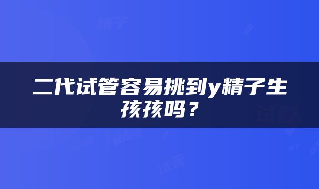 二代试管容易挑到y精子生孩孩吗？