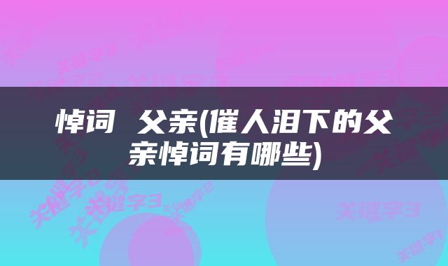 悼词 父亲(催人泪下的父亲悼词有哪些)