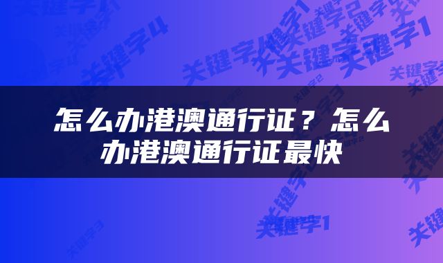怎么办港澳通行证？怎么办港澳通行证最快